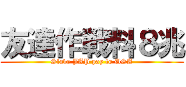 友達作戦料８兆 (Slave JAP pay to USA)