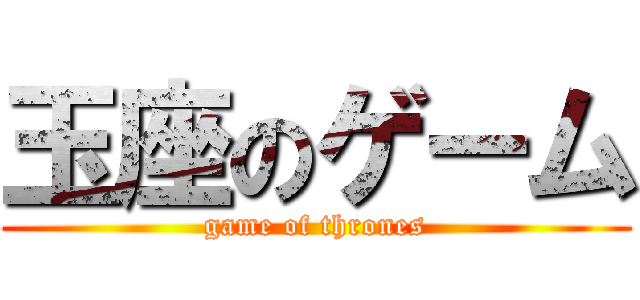 玉座のゲーム (game of thrones)