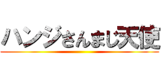 ハンジさんまじ天使 ()