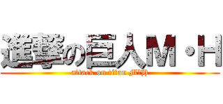 進撃の巨人Ｍ・Ｈ (attack on titan M・H)