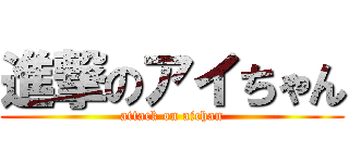 進撃のアイちゃん (attack on aichan)