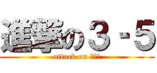 進撃の３‐５ (attack on ３‐５)