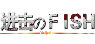 进击のＦＩＳＨ (fish in)