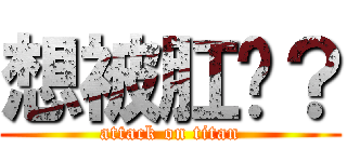 想被肛嗎？ (attack on titan)