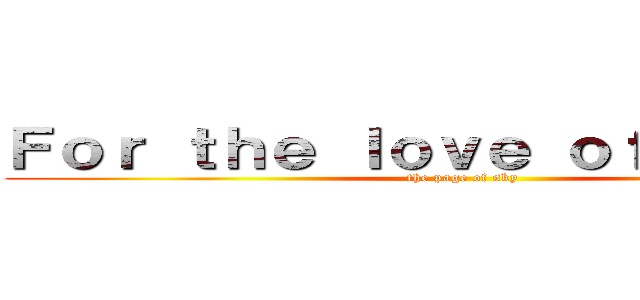Ｆｏｒ ｔｈｅ ｌｏｖｅ ｏｆ Ａｎｉｍｅ (the page of sky)