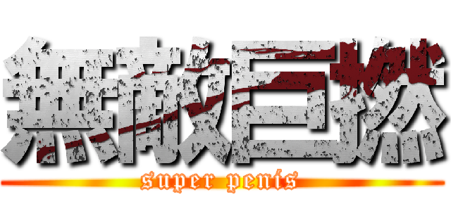 無敵巨撚 (super penis)