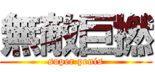無敵巨撚 (super penis)
