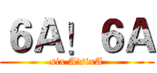 ６Ａ！６Ａ (six A!sixA)