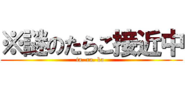 ※謎のたらこ接近中 (ta. ra. ko )