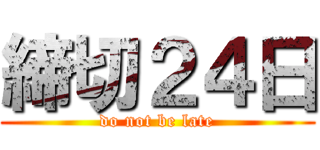 締切２４日 (do not be late)
