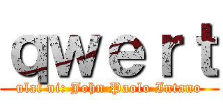 ｑｗｅｒｔ (ulat ni: John Paolo Intano)