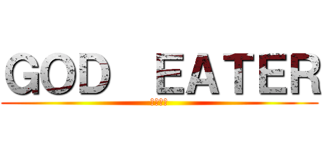 ＧＯＤ  ＥＡＴＥＲ (神喰らい)