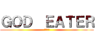 ＧＯＤ  ＥＡＴＥＲ (神喰らい)