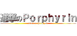 進撃のＰｏｒｐｈｙｒｉｎ (attack on Porphyrin)
