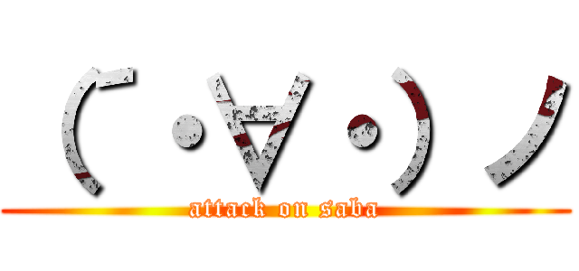 （´・∀・）ノ (attack on saba)