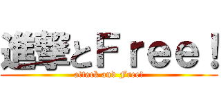 進撃とＦｒｅｅ！ (attack and Free!)