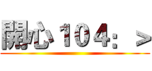 開心１０４：＞ ()