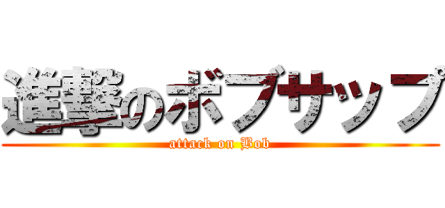 進撃のボブサップ (attack on Bob)