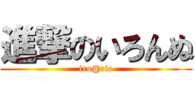 進撃のいろんぬ (iro@rio)