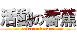 活動の香蕉 (active on banana)