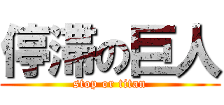 停滞の巨人 (stop or titan)