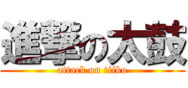 進撃の太鼓 (attack on tiiko)