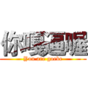 你嘎逼喔 (You are goebe)