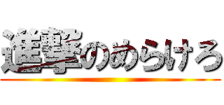 進撃のめらけろ ()