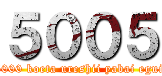 ５００５ (5000 koeta ureshii yabai egui)