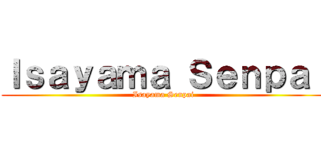 Ｉｓａｙａｍａ Ｓｅｎｐａｉ (Isayama Senpai)