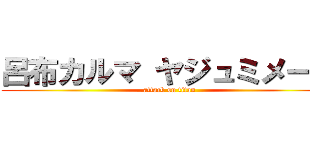 呂布カルマ ヤジュミメール (attack on titan)