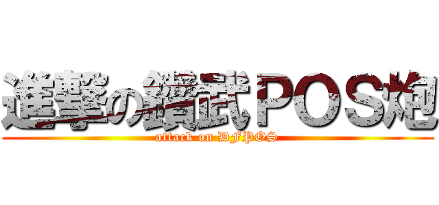 進撃の鑽武ＰＯＳ炮 (attack on DFPOS)