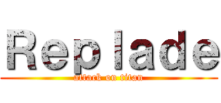 Ｒｅｐｌａｄｅ (attack on titan)