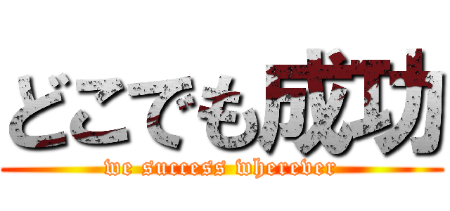 どこでも成功 (we success wherever)