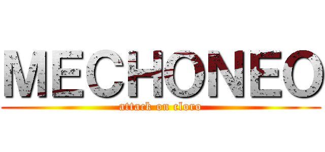 ＭＥＣＨＯＮＥＯ (attack on cloro)