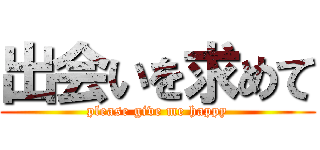 出会いを求めて (please give me happy)