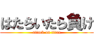 はたらいたら負け (attack on titan)