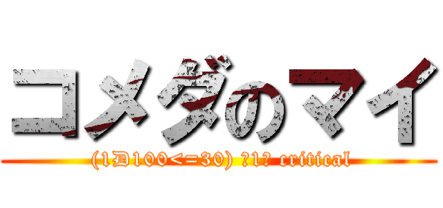 コメダのマイ ( (1D100<=30) →1→ critical)