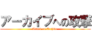 アーカイブへの攻撃 (Attack on Archive )