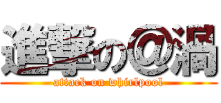 進撃の＠渦 (attack on whirlpool)