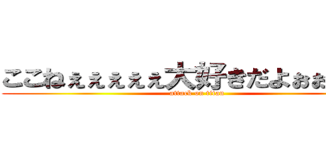 ここねぇぇぇぇぇ大好きだよぉぉぉぉ♡ (attack on titan)