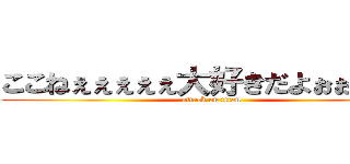 ここねぇぇぇぇぇ大好きだよぉぉぉぉ♡ (attack on titan)