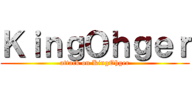 ＫｉｎｇＯｈｇｅｒ (attack on KingOhger)