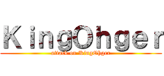 ＫｉｎｇＯｈｇｅｒ (attack on KingOhger)