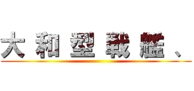 大 和 型 戦 艦 、 ()