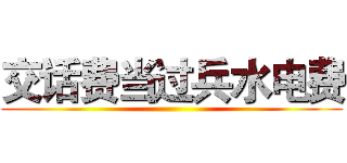交话费当过兵水电费 ()