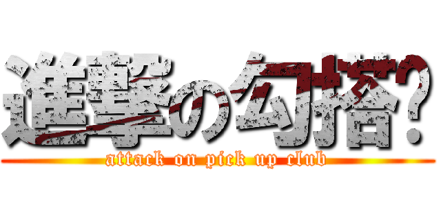 進撃の勾搭吧 (attack on pick up club)