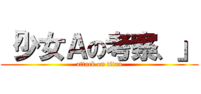 「少女Ａの考察、」 (attack on titan)