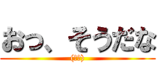 おっ、そうだな ((適当))