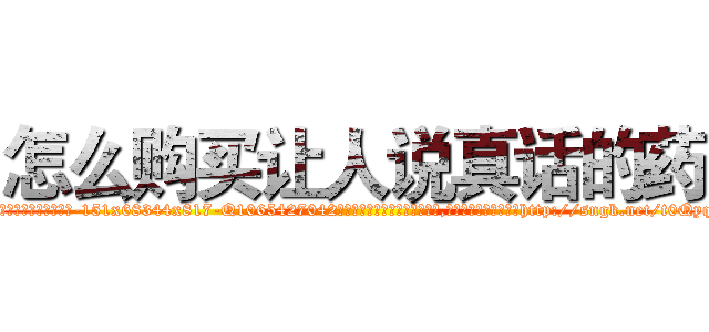 怎么购买让人说真话的药 (怎么购买让人说真话的药【电-151x68344x817-Q1065427042元吉药业】我们做的是长期生意,靠的是老客户长期支持http://sngk.net/t0QyqA

参考消息网我们做的是长期生意,靠的是老客户长期支持也许我们早该意识到，就连鲍勃·霍斯金斯（金球奖戏剧类电影男主角 
)